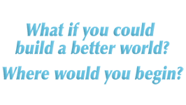 What if you could build a better world? Where would you begin?